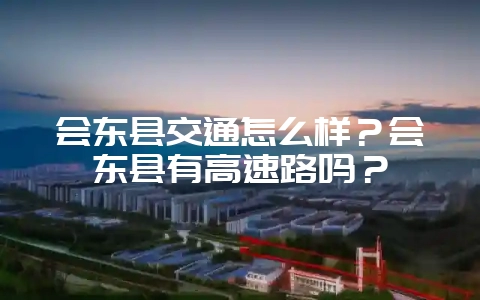 会东县交通怎么样?会东县有高速路吗?插图 会东县交通怎么样?会东县有高速路吗?插图
