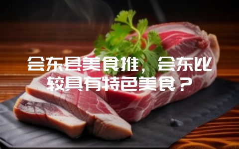会东县美食推，会东比较具有特色美食？-会东网