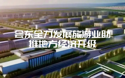 会东全力发展旅游业助推地方经济升级-会东网
