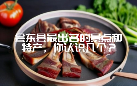 会东县最出名的景点和特产，你认识几个？-会东网