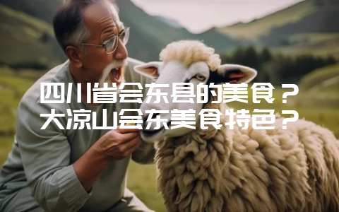 四川省会东县的美食？大凉山会东美食特色？-会东网
