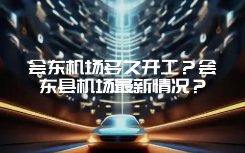 会东机场多久开工？会东县机场最新情况？-会东网