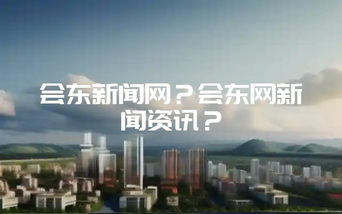 会东新闻网?会东网新闻资讯?-会东网