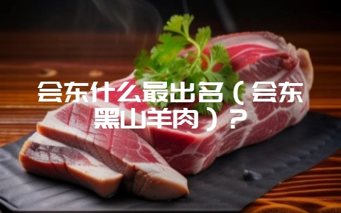 会东什么最出名（会东黑山羊肉）？-会东网
