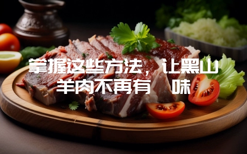 掌握这些方法,让黑山羊肉不再有膻味-会东网
