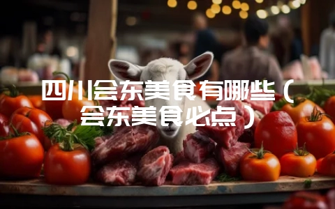 四川会东美食有哪些(会东美食必点)-会东网
