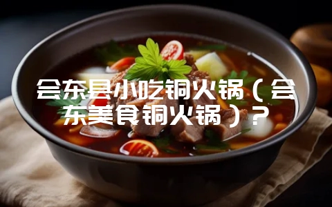 会东县小吃铜火锅(会东美食铜火锅)?-会东网