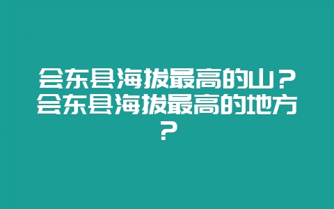 会东县海拔最高的山?会东县海拔最高的地方?-会东网