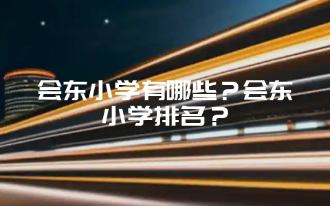 会东小学有哪些?会东小学排名?-会东网