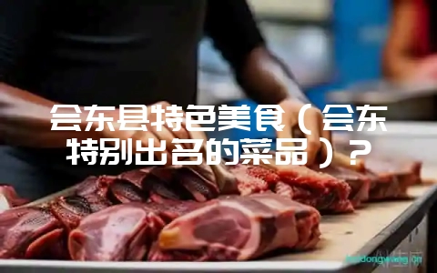 会东县特色美食(会东特别出名的菜品)?-会东网