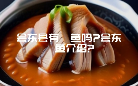会东县有鲹鱼吗?会东鲹鱼介绍?-会东网