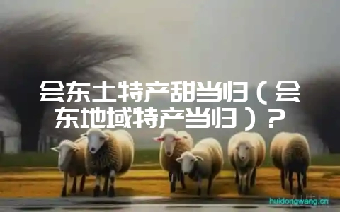 会东土特产甜当归(会东地域特产当归)?-会东网