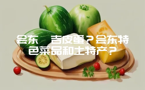 会东嘎吉皮蛋?会东特色菜品和土特产?-会东网