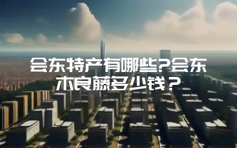 会东特产有哪些?会东木良藤多少钱?-会东网