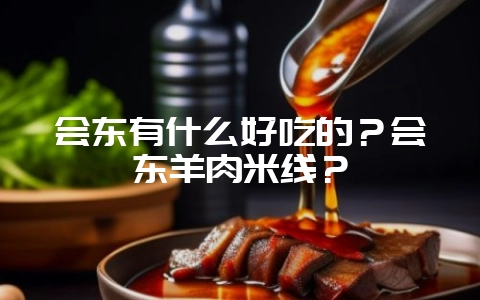 会东有什么好吃的？会东羊肉米线？-会东网