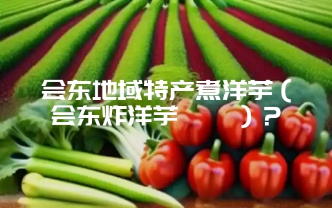 会东地域特产煮洋芋(会东炸洋芋坨坨)?-会东网