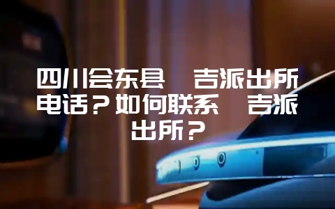 四川会东县嘎吉派出所电话?如何联系嘎吉派出所?-会东网