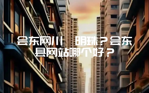 会东网川滇明珠？会东县网站哪个好？-会东网