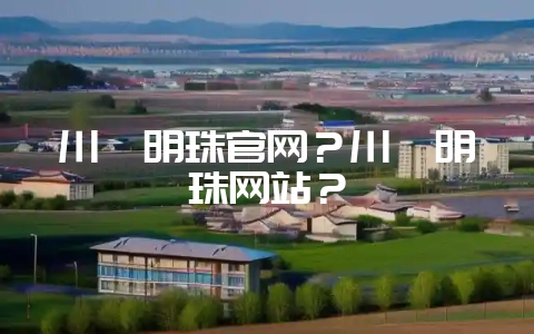 川滇明珠官网？川滇明珠网站？-会东网
