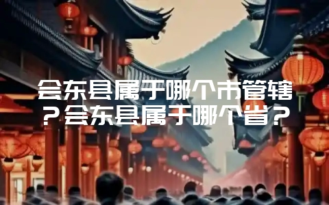 会东县属于哪个市管辖？会东县属于哪个省？-会东网
