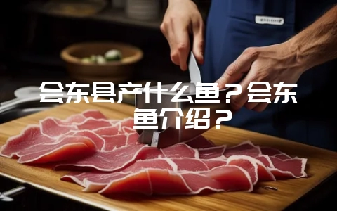 会东县产什么鱼?会东鲹鱼介绍?-会东网