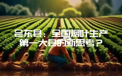 会东县:全国烟叶生产第一大县的新思考?-会东网