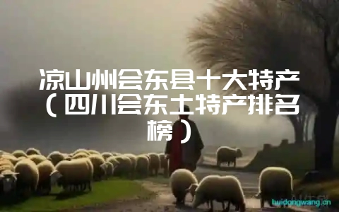 凉山州会东县十大特产（四川会东土特产排名榜）-会东网