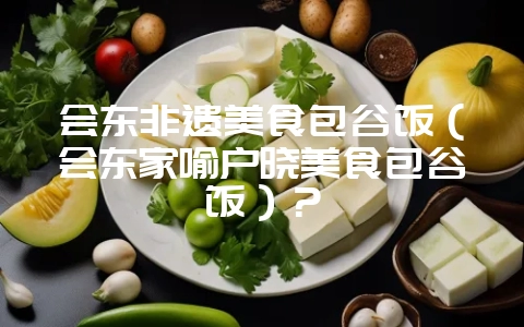 会东非遗美食包谷饭（会东家喻户晓美食包谷饭）？-会东网