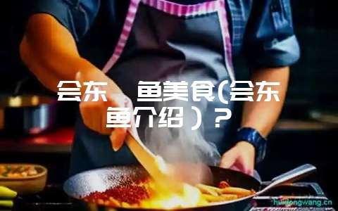 会东鲹鱼美食(会东鲹鱼介绍）？-会东网