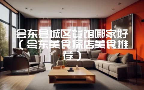 会东县城区餐馆哪家好（会东美食探店美食推荐）-会东网
