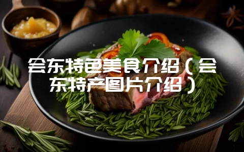 会东特色美食介绍(会东特产图片介绍)-会东网