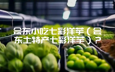 会东小吃七彩洋芋(会东土特产七彩洋芋)?-会东网