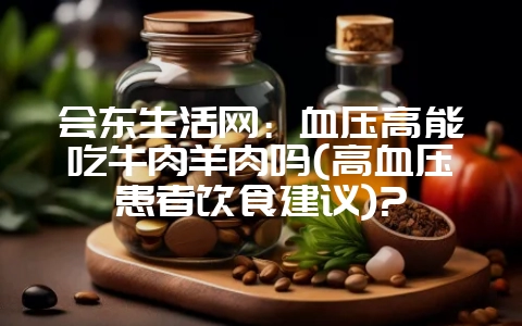 会东生活网:血压高能吃牛肉羊肉吗(高血压患者饮食建议)?-会东网