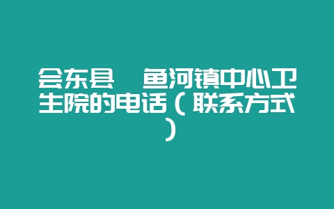 会东县鲹鱼河镇中心卫生院的电话(联系方式)-会东网