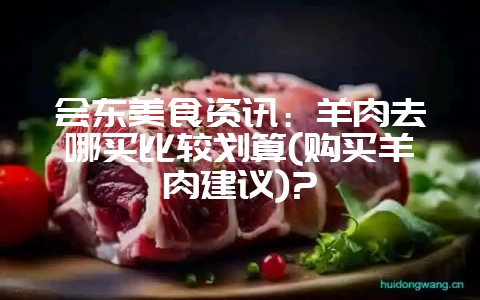 会东美食资讯:羊肉去哪买比较划算(购买羊肉建议)?-会东网