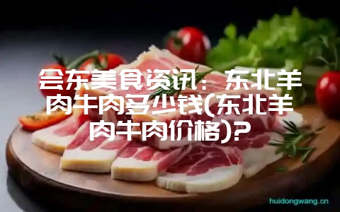 会东美食资讯:东北羊肉牛肉多少钱(东北羊肉牛肉价格)?-会东网