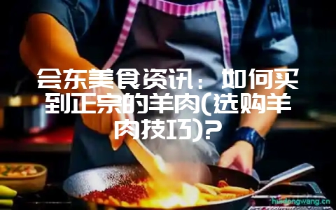 会东美食资讯:如何买到正宗的羊肉(选购羊肉技巧)?-会东网