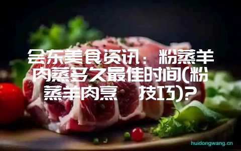 会东美食资讯:粉蒸羊肉蒸多久最佳时间(粉蒸羊肉烹饪技巧)?-会东网