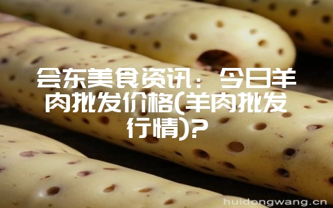 会东美食资讯:今日羊肉批发价格(羊肉批发行情)?-会东网