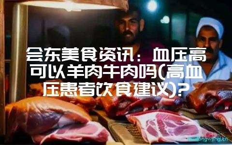 会东美食资讯:血压高可以羊肉牛肉吗(高血压患者饮食建议)?-会东网