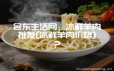 会东生活网:冰鲜羊肉批发(冰鲜羊肉价格)?-会东网