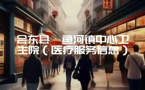 会东县鲹鱼河镇中心卫生院(医疗服务信息)-会东网