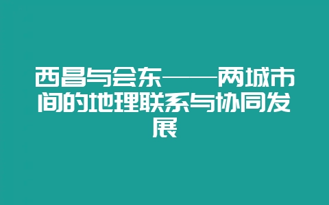 西昌与会东——两城市间的地理联系与协同发展插图 西昌与会东——两城市间的地理联系与协同发展插图
