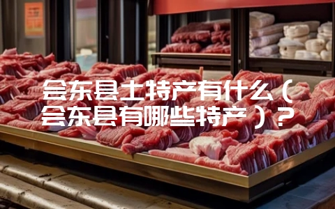 会东县土特产有什么(会东县有哪些特产)?-会东网