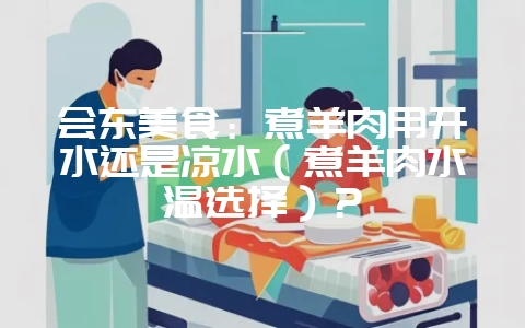 会东美食:煮羊肉用开水还是凉水(煮羊肉水温选择)?-会东网