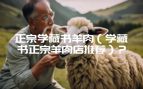 正宗学藏书羊肉（学藏书正宗羊肉店推荐）？-会东网