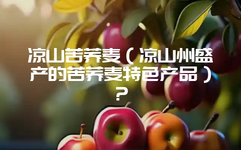 凉山苦荞麦(凉山州盛产的苦荞麦特色产品)?-会东网