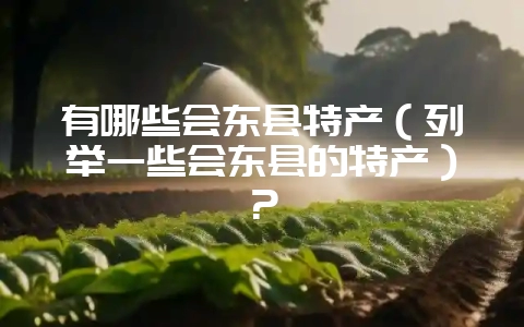 有哪些会东县特产(列举一些会东县的特产)?-会东网
