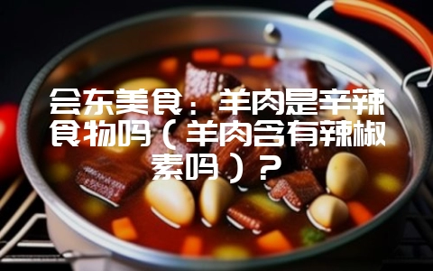 会东美食:羊肉是辛辣食物吗(羊肉含有辣椒素吗)?-会东网
