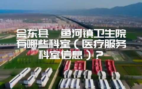 会东县鲹鱼河镇卫生院有哪些科室(医疗服务科室信息)?-会东网